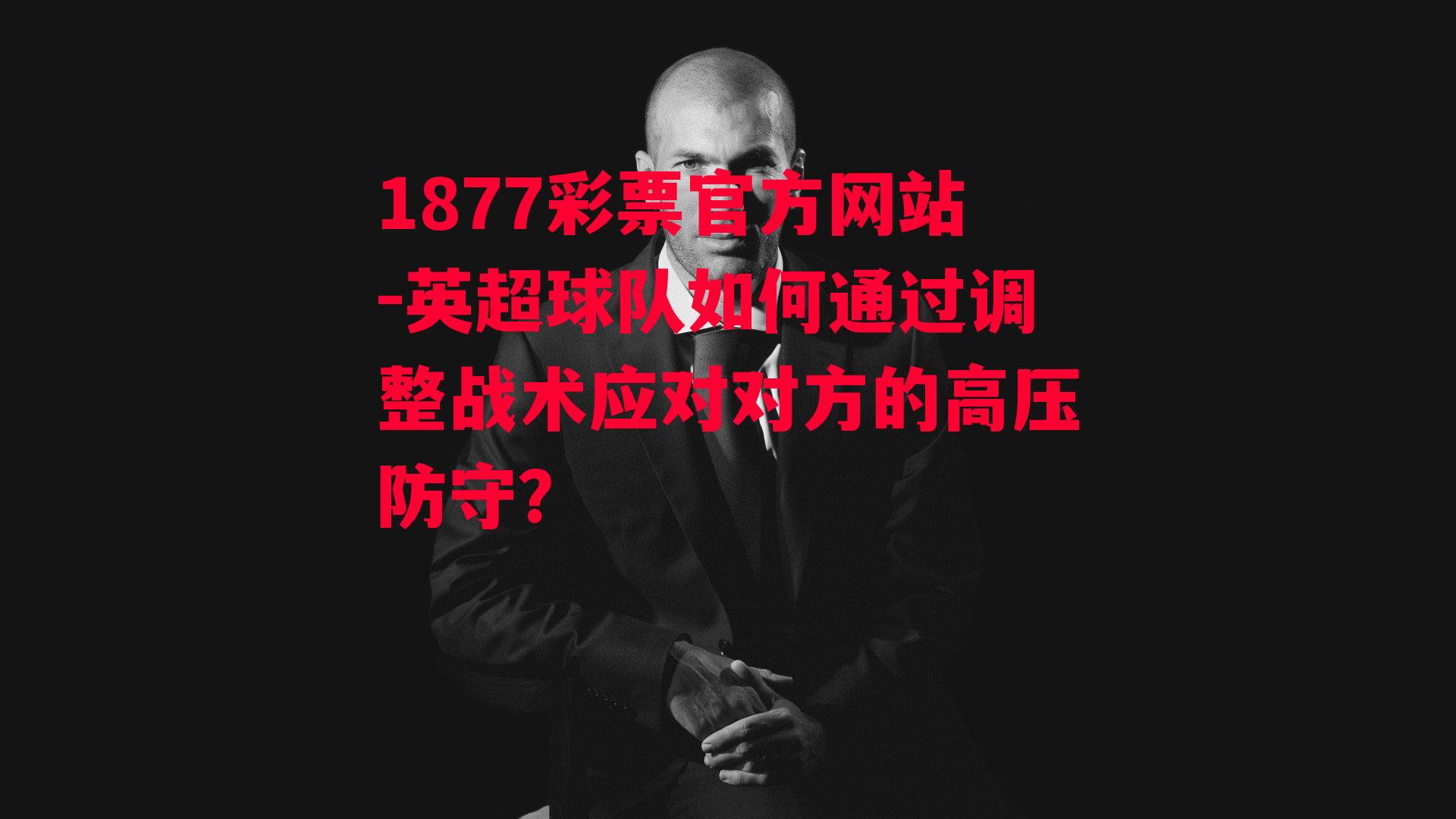 1877彩票官方网站-英超球队如何通过调整战术应对对方的高压防守？